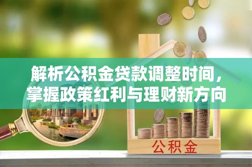 阳江解析公积金贷款调整时间，掌握政策红利与理财新方向