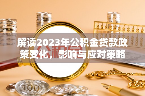 阳江解读2023年公积金贷款政策变化，影响与应对策略