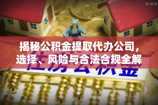 阳江揭秘公积金提取代办公司，选择、风险与合法合规全解析