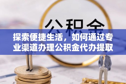 阳江探索便捷生活，如何通过专业渠道办理公积金代办提取业务