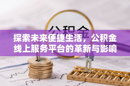 阳江探索未来便捷生活，公积金线上服务平台的革新与影响