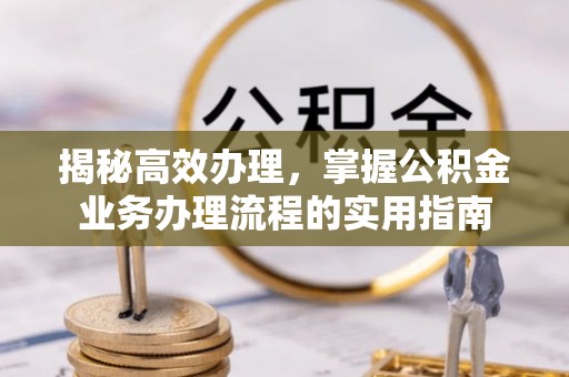 阳江揭秘高效办理，掌握公积金业务办理流程的实用指南