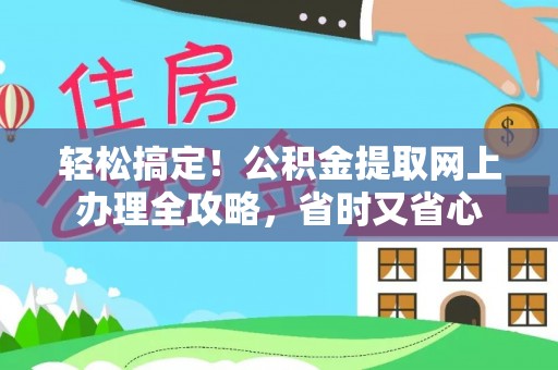 阳江轻松搞定！公积金提取网上办理全攻略，省时又省心