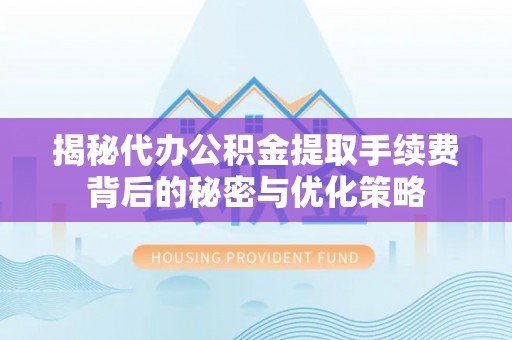 阳江揭秘代办公积金提取手续费背后的秘密与优化策略
