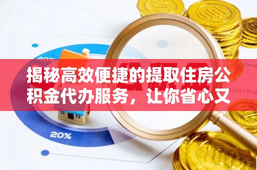 阳江揭秘高效便捷的提取住房公积金代办服务，让你省心又省力