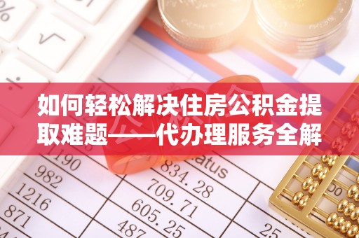 阳江如何轻松解决住房公积金提取难题——代办理服务全解析