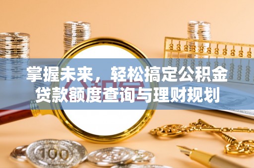 阳江掌握未来，轻松搞定公积金贷款额度查询与理财规划