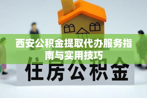 阳江西安公积金提取代办服务指南与实用技巧