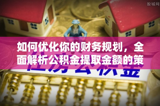 阳江如何优化你的财务规划，全面解析公积金提取金额的策略与技巧