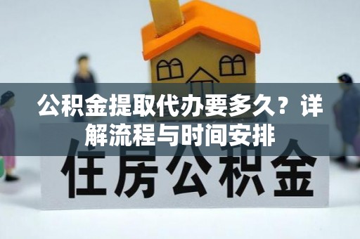 阳江公积金提取代办要多久？详解流程与时间安排