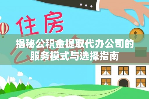阳江揭秘公积金提取代办公司的服务模式与选择指南