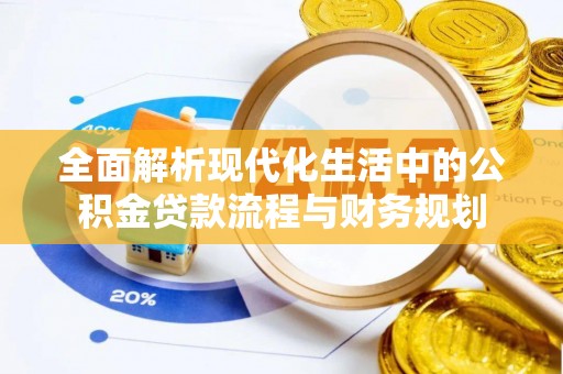 阳江全面解析现代化生活中的公积金贷款流程与财务规划