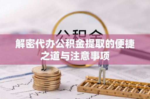 阳江解密代办公积金提取的便捷之道与注意事项