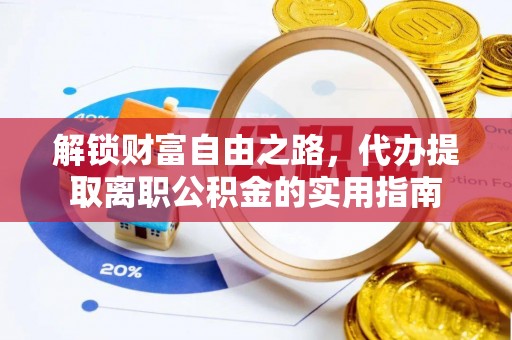 阳江解锁财富自由之路，代办提取离职公积金的实用指南
