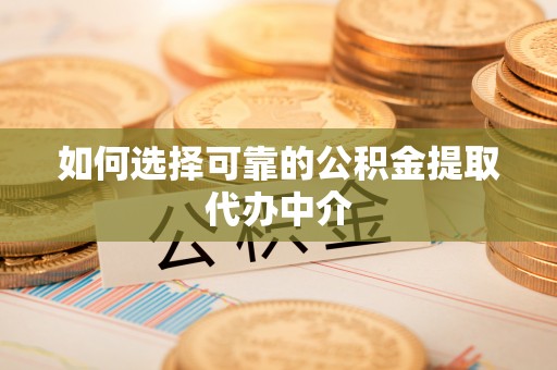 阳江如何选择可靠的公积金提取代办中介