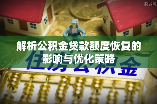 阳江解析公积金贷款额度恢复的影响与优化策略