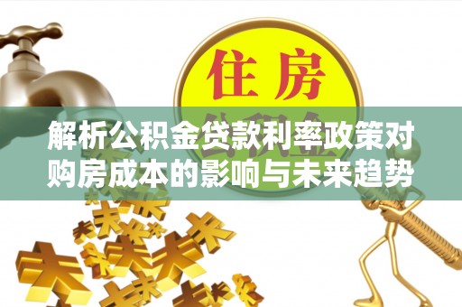 阳江解析公积金贷款利率政策对购房成本的影响与未来趋势