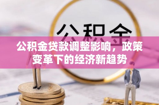 阳江公积金贷款调整影响，政策变革下的经济新趋势