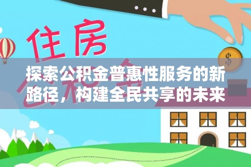阳江探索公积金普惠性服务的新路径，构建全民共享的未来