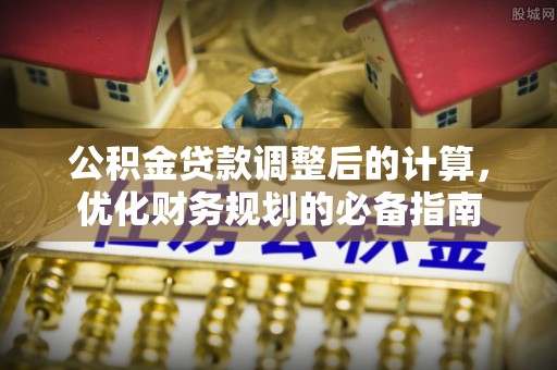 阳江公积金贷款调整后的计算，优化财务规划的必备指南