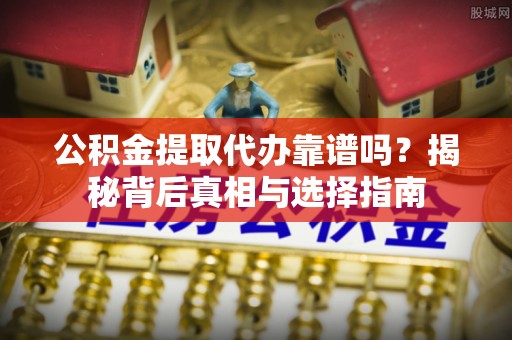 阳江公积金提取代办靠谱吗？揭秘背后真相与选择指南