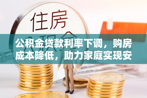 阳江公积金贷款利率下调，购房成本降低，助力家庭实现安居梦