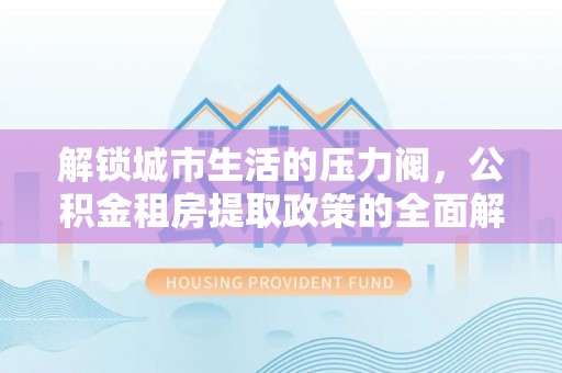 阳江解锁城市生活的压力阀，公积金租房提取政策的全面解析与实践指南