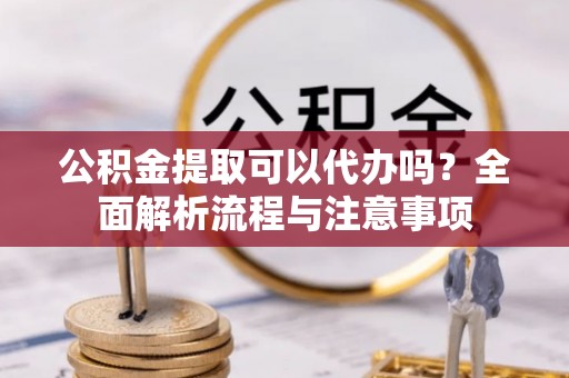 阳江公积金提取可以代办吗？全面解析流程与注意事项