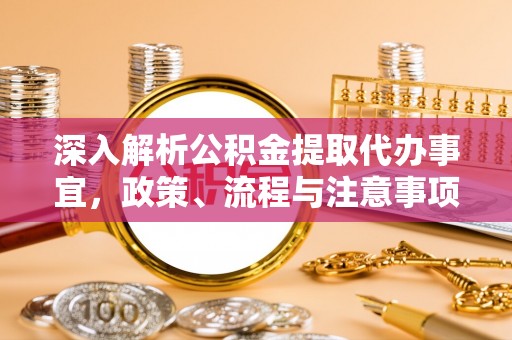 阳江深入解析公积金提取代办事宜，政策、流程与注意事项全攻略