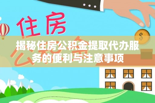 阳江揭秘住房公积金提取代办服务的便利与注意事项