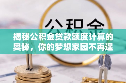 阳江揭秘公积金贷款额度计算的奥秘，你的梦想家园不再遥不可及