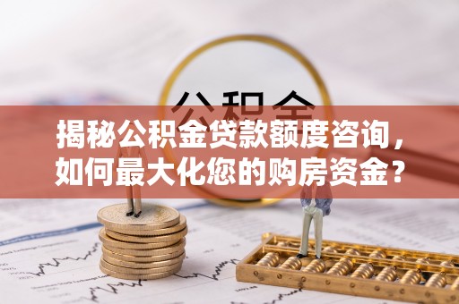 阳江揭秘公积金贷款额度咨询，如何最大化您的购房资金？