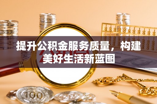 阳江提升公积金服务质量，构建美好生活新蓝图