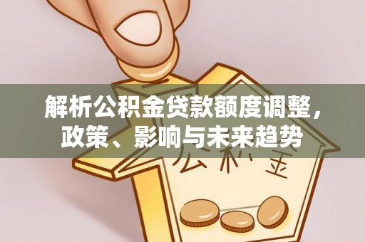 阳江解析公积金贷款额度调整，政策、影响与未来趋势