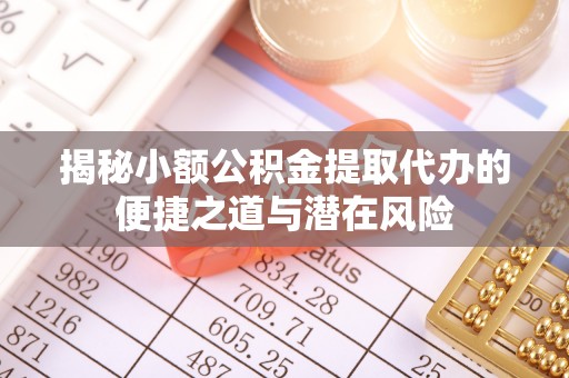 阳江揭秘小额公积金提取代办的便捷之道与潜在风险
