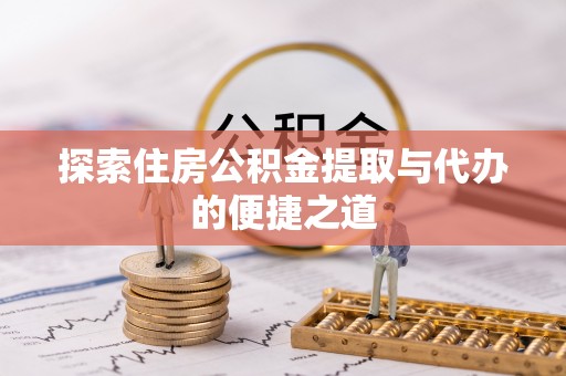 阳江探索住房公积金提取与代办的便捷之道