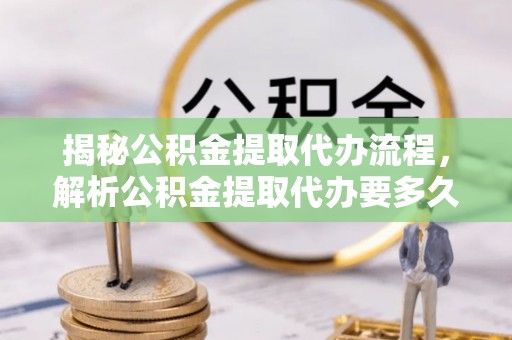 阳江揭秘公积金提取代办流程，解析公积金提取代办要多久的真相