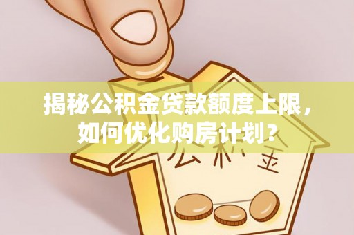 阳江揭秘公积金贷款额度上限，如何优化购房计划？