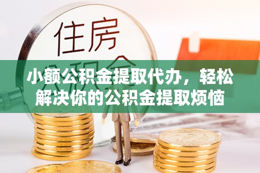 阳江小额公积金提取代办，轻松解决你的公积金提取烦恼