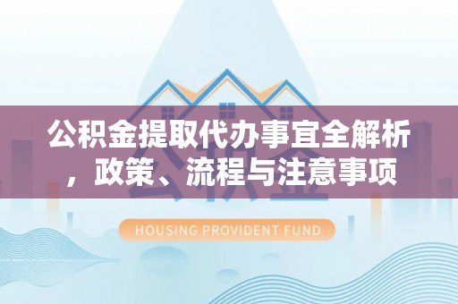 阳江公积金提取代办事宜全解析，政策、流程与注意事项