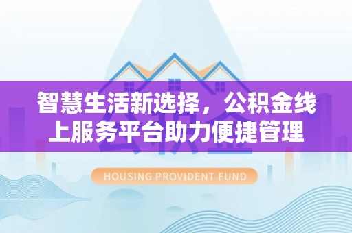 阳江智慧生活新选择，公积金线上服务平台助力便捷管理