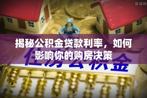 阳江揭秘公积金贷款利率，如何影响你的购房决策
