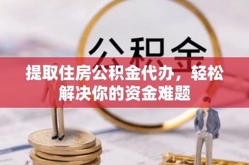 阳江提取住房公积金代办，轻松解决你的资金难题
