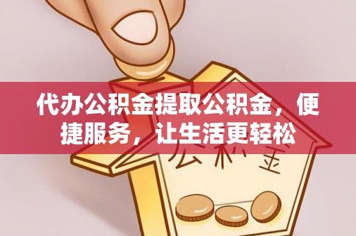 阳江代办公积金提取公积金，便捷服务，让生活更轻松