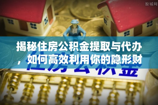 阳江揭秘住房公积金提取与代办，如何高效利用你的隐形财富？