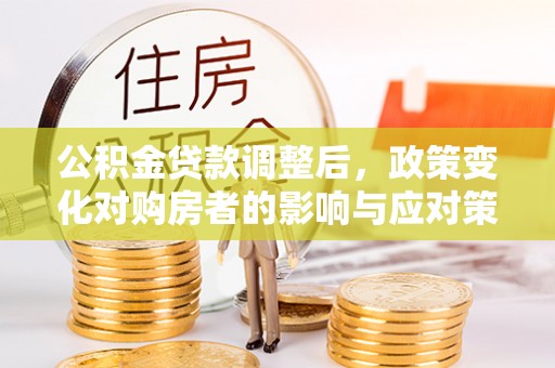 阳江公积金贷款调整后，政策变化对购房者的影响与应对策略