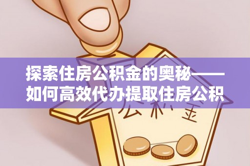 阳江探索住房公积金的奥秘——如何高效代办提取住房公积金