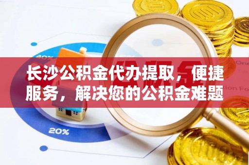 阳江长沙公积金代办提取，便捷服务，解决您的公积金难题