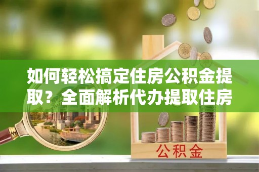 阳江如何轻松搞定住房公积金提取？全面解析代办提取住房公积金流程