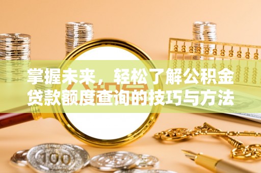 阳江掌握未来，轻松了解公积金贷款额度查询的技巧与方法